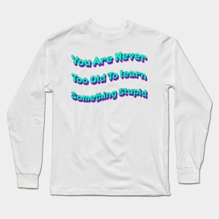 You Are Never Too Old To Learn Something Stupid Long Sleeve T-Shirt